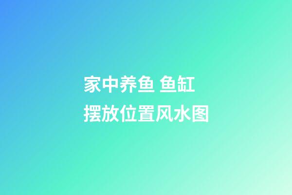 家中养鱼 鱼缸摆放位置风水图